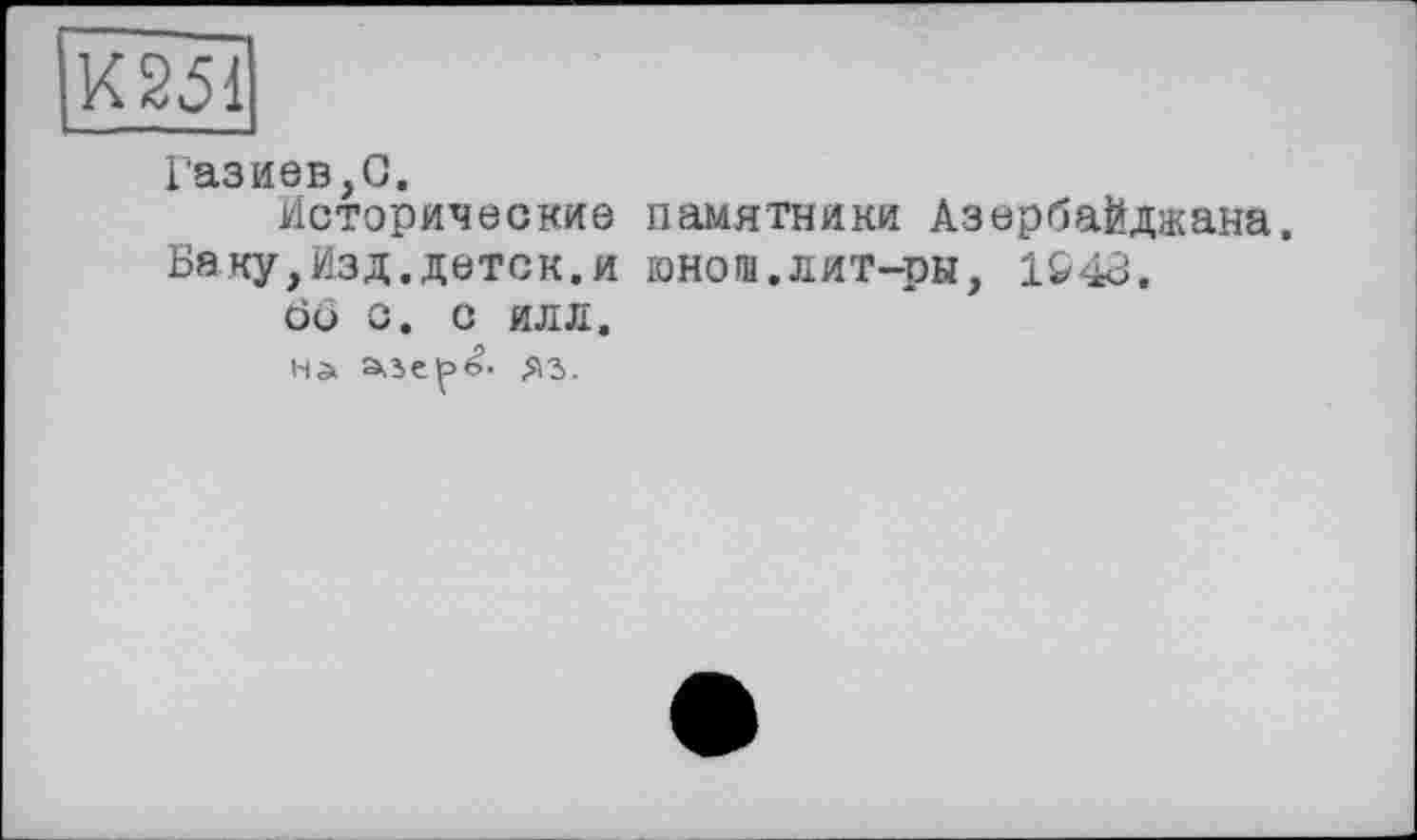 ﻿Х251
Газиев,С.
Исторические памятники Азербайджана.
Баку,Изд.деток.и юнош.лит-ры, 1948.
Ö6 О. С ИЛЛ.
на яз.